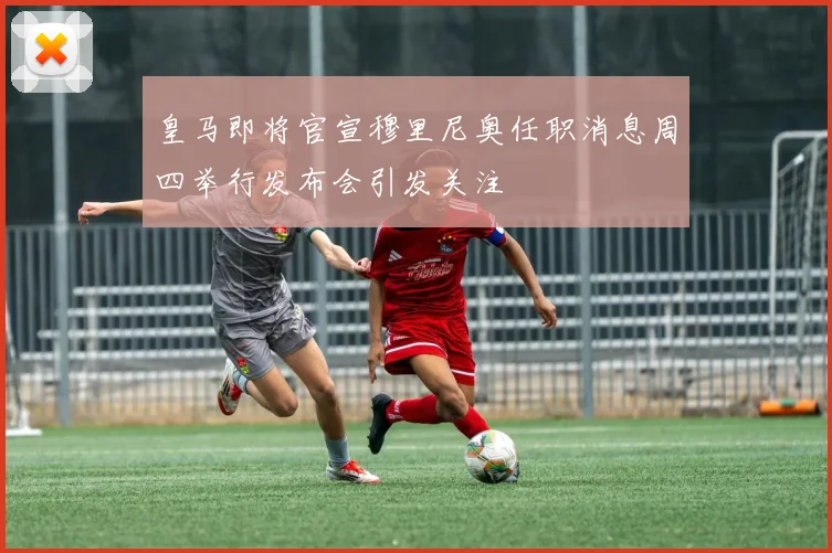 皇马即将官宣穆里尼奥任职消息周四举行发布会引发关注