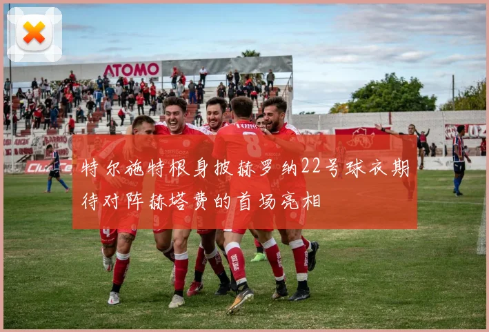 特尔施特根身披赫罗纳22号球衣期待对阵赫塔费的首场亮相