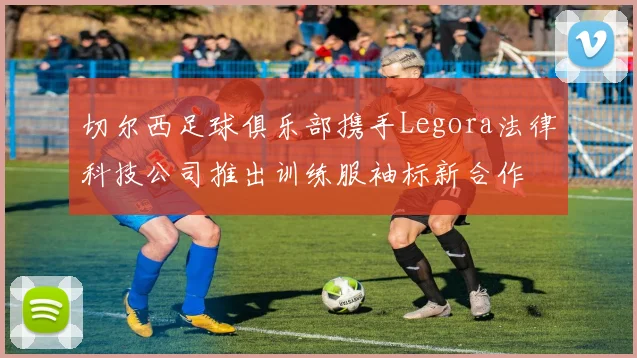 切尔西足球俱乐部携手Legora法律科技公司推出训练服袖标新合作