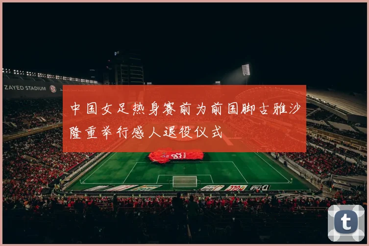 中国女足热身赛前为前国脚古雅沙隆重举行感人退役仪式