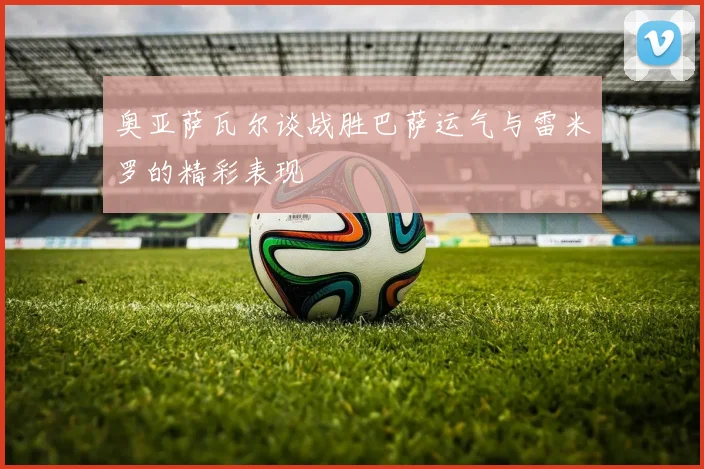 奥亚萨瓦尔谈战胜巴萨运气与雷米罗的精彩表现