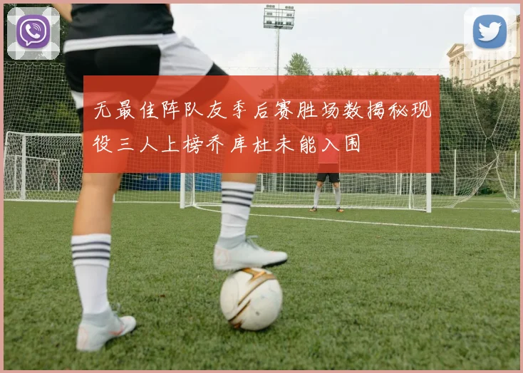 无最佳阵队友季后赛胜场数揭秘现役三人上榜乔库杜未能入围