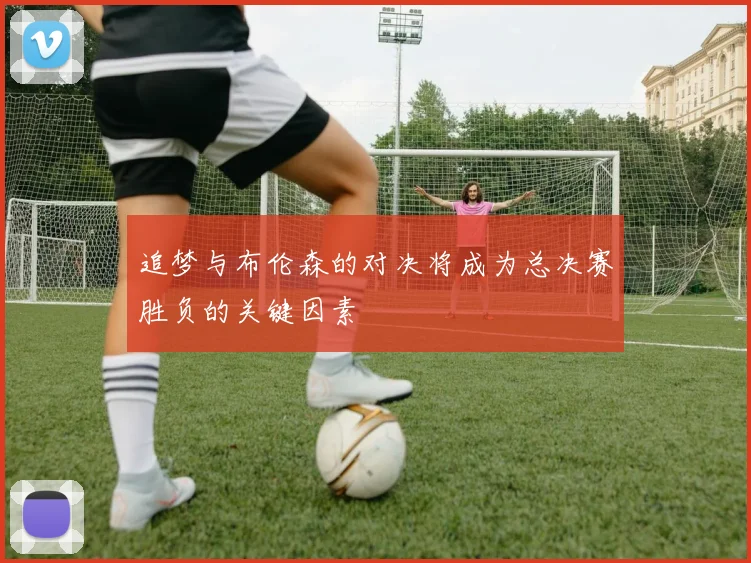 追梦与布伦森的对决将成为总决赛胜负的关键因素