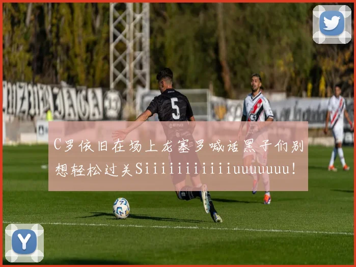 C罗依旧在场上龙塞罗喊话黑子们别想轻松过关Siiiiiiiiiiiuuuuuuu！