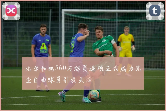 比尔拒绝560万球员选项正式成为完全自由球员引发关注