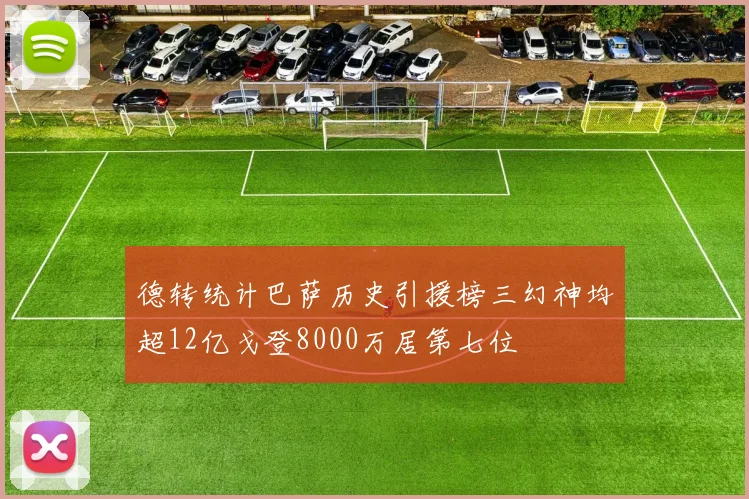 德转统计巴萨历史引援榜三幻神均超12亿戈登8000万居第七位