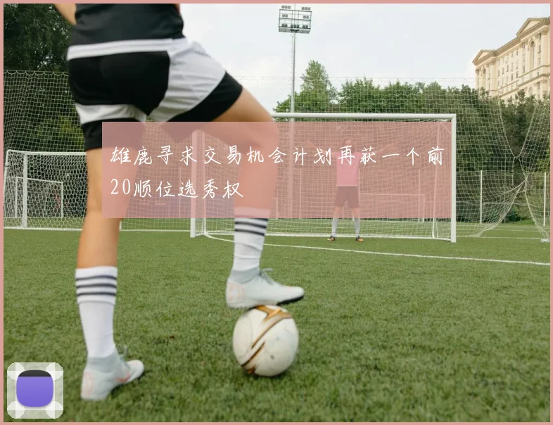 雄鹿寻求交易机会计划再获一个前20顺位选秀权