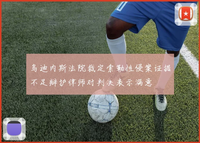乌迪内斯法院裁定索勒性侵案证据不足辩护律师对判决表示满意