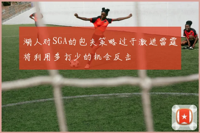 湖人对SGA的包夹策略过于激进雷霆将利用多打少的机会反击