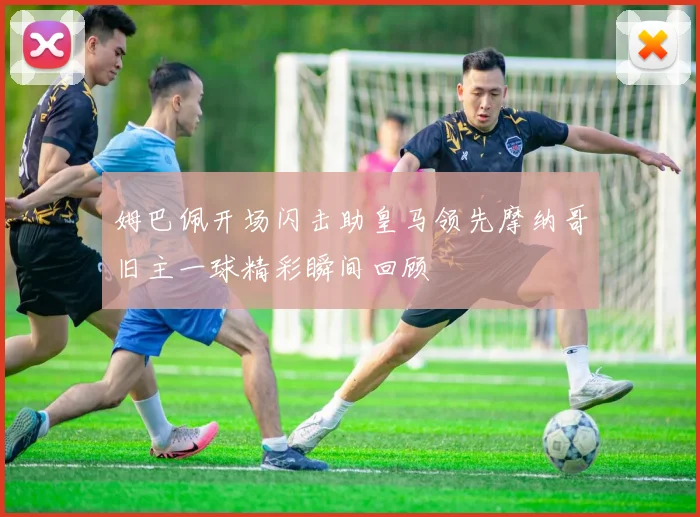 姆巴佩开场闪击助皇马领先摩纳哥旧主一球精彩瞬间回顾