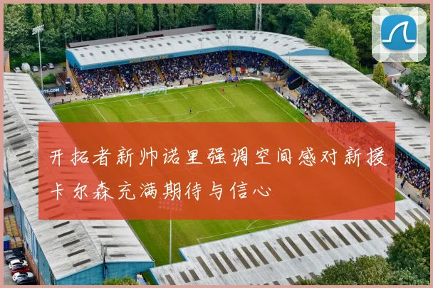开拓者新帅诺里强调空间感对新援卡尔森充满期待与信心
