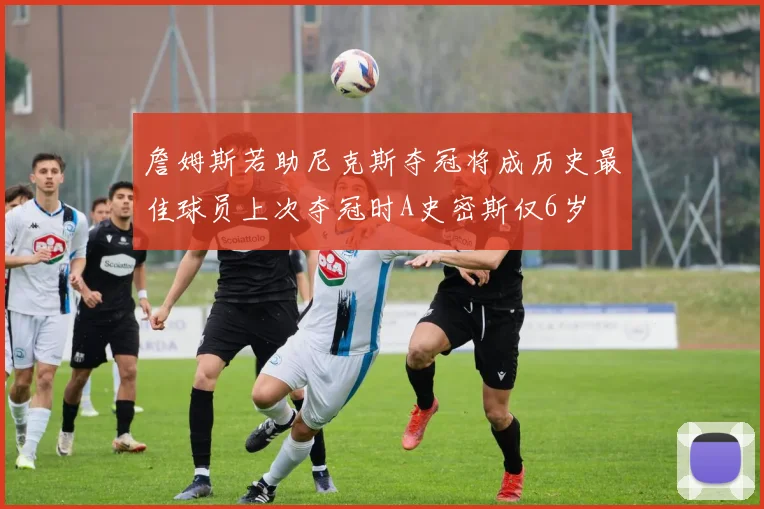 詹姆斯若助尼克斯夺冠将成历史最佳球员上次夺冠时A史密斯仅6岁