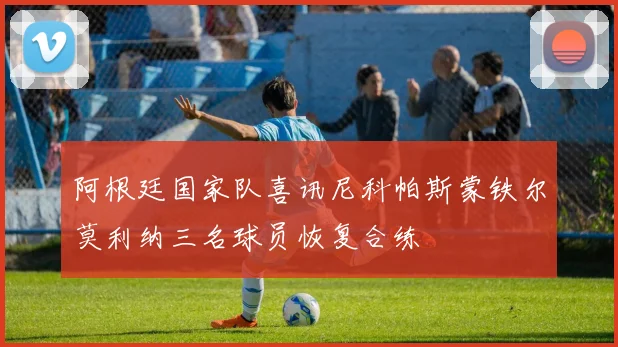 阿根廷国家队喜讯尼科帕斯蒙铁尔莫利纳三名球员恢复合练
