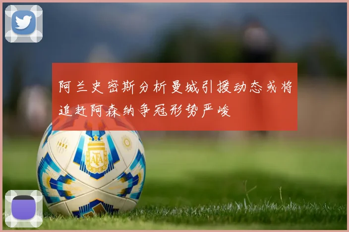 阿兰史密斯分析曼城引援动态或将追赶阿森纳争冠形势严峻