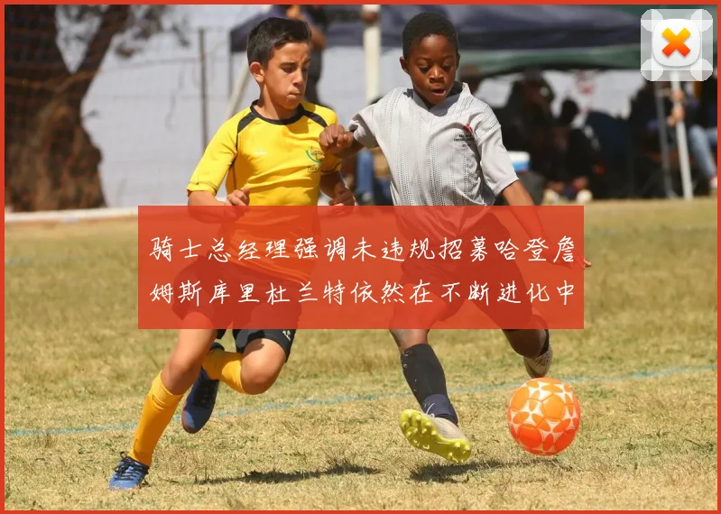 骑士总经理强调未违规招募哈登詹姆斯库里杜兰特依然在不断进化中