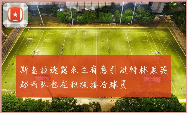 斯基拉透露米兰有意引进特林康英超两队也在积极接洽球员