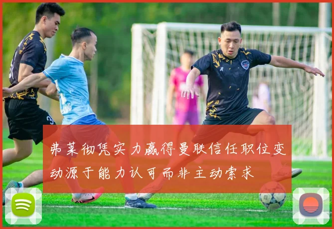 弗莱彻凭实力赢得曼联信任职位变动源于能力认可而非主动索求