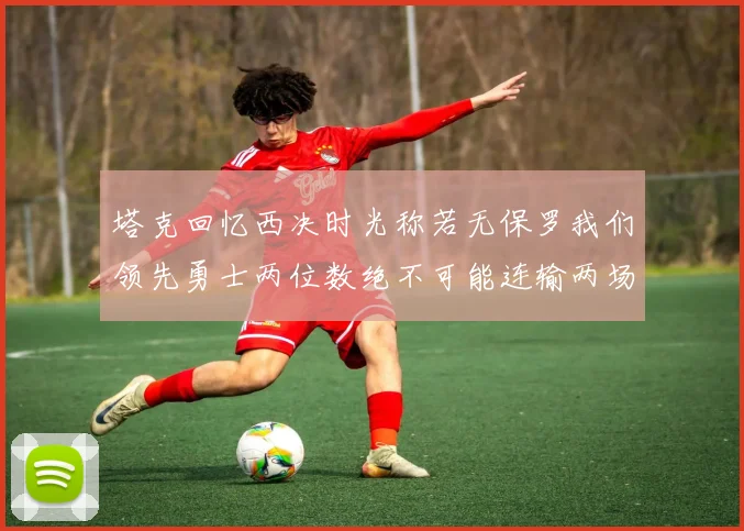 塔克回忆西决时光称若无保罗我们领先勇士两位数绝不可能连输两场