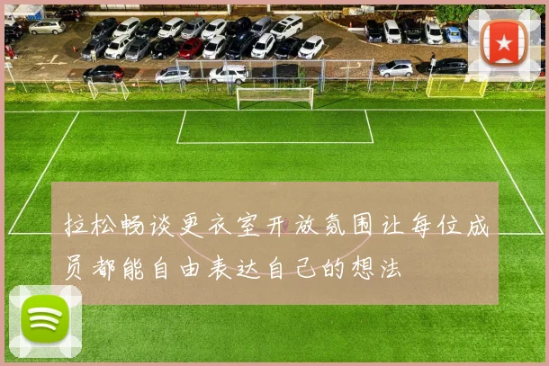 拉松畅谈更衣室开放氛围让每位成员都能自由表达自己的想法