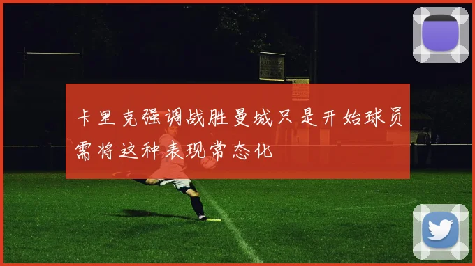 卡里克强调战胜曼城只是开始球员需将这种表现常态化