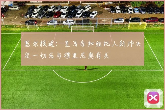 塞尔报道：皇马告知经纪人新帅决定一切或与穆里尼奥有关