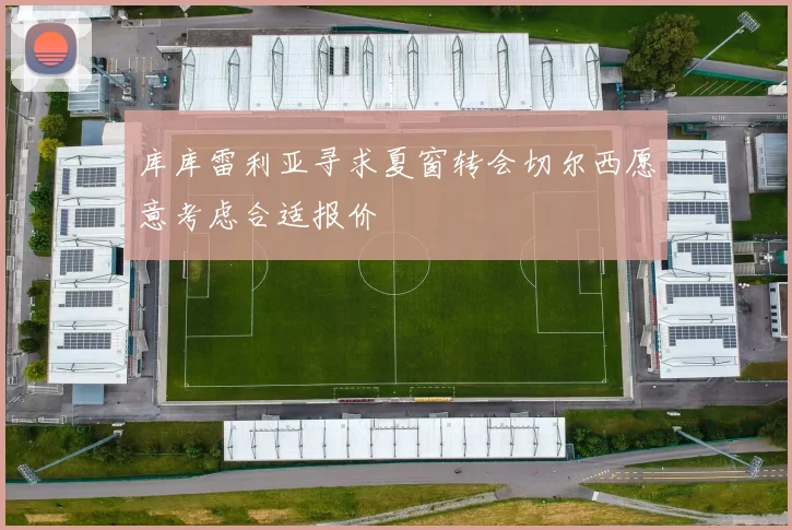 库库雷利亚寻求夏窗转会切尔西愿意考虑合适报价