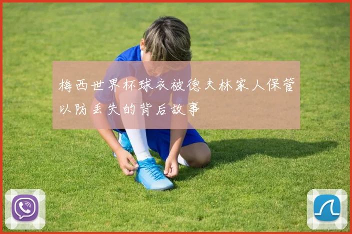 梅西世界杯球衣被德夫林家人保管以防丢失的背后故事
