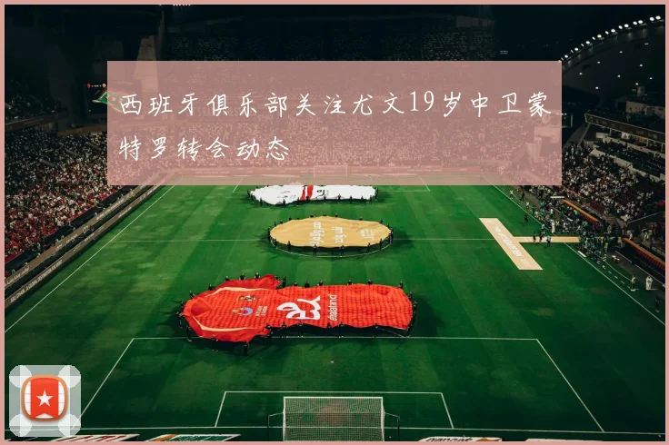 西班牙俱乐部关注尤文19岁中卫蒙特罗转会动态