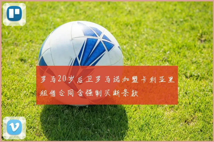 罗马20岁后卫罗马诺加盟卡利亚里租借合同含强制买断条款