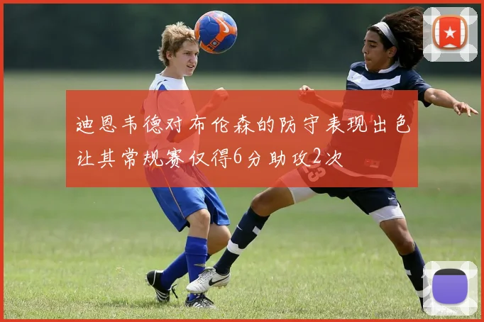 迪恩韦德对布伦森的防守表现出色让其常规赛仅得6分助攻2次