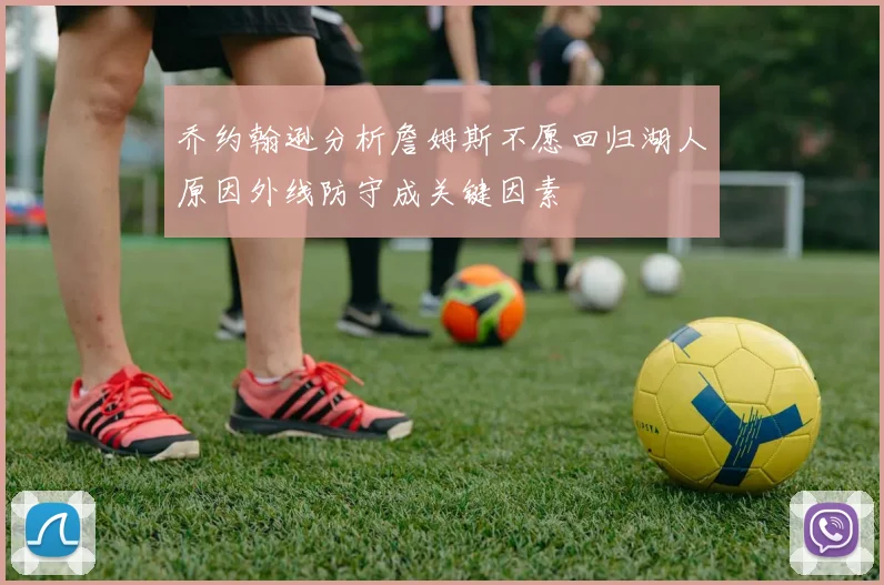乔约翰逊分析詹姆斯不愿回归湖人原因外线防守成关键因素