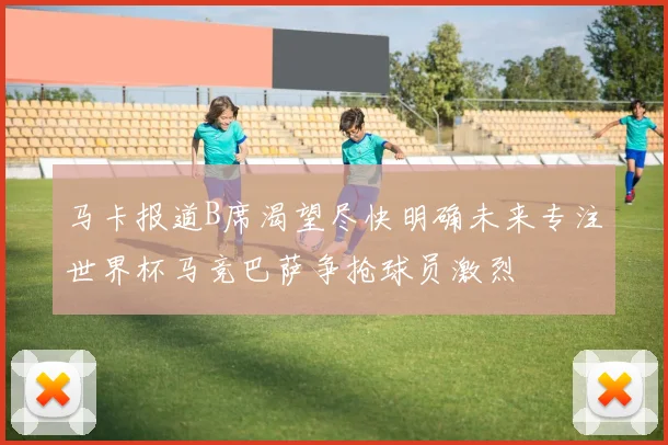 马卡报道B席渴望尽快明确未来专注世界杯马竞巴萨争抢球员激烈