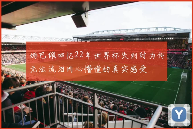 姆巴佩回忆22年世界杯失利时为何无法流泪内心懵懂的真实感受