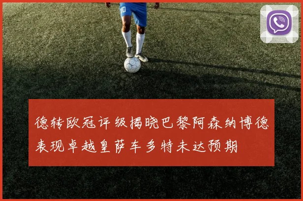 德转欧冠评级揭晓巴黎阿森纳博德表现卓越皇萨车多特未达预期