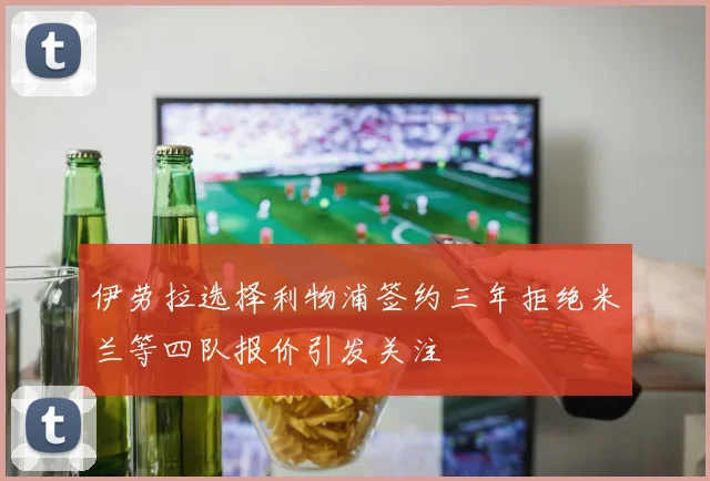 伊劳拉选择利物浦签约三年拒绝米兰等四队报价引发关注